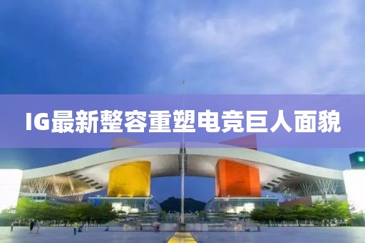 IG最新整容重塑电竞巨人面貌