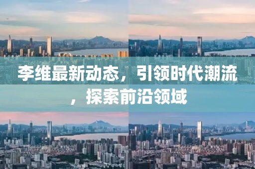 李维最新动态，引领时代潮流，探索前沿领域