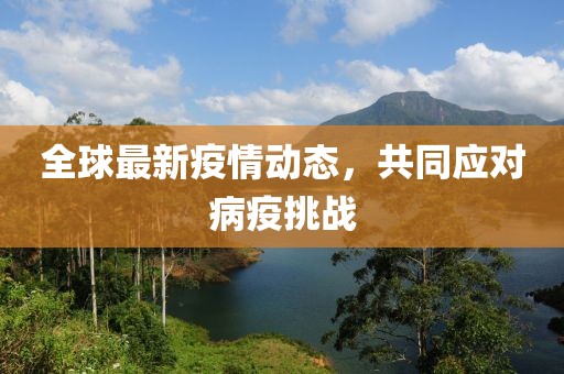 全球最新疫情动态，共同应对病疫挑战