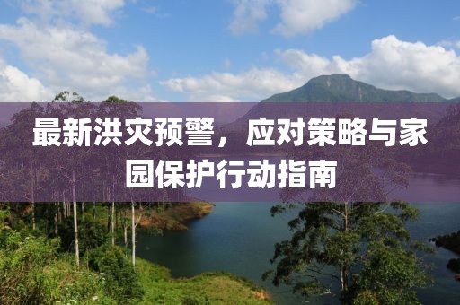 最新洪灾预警，应对策略与家园保护行动指南