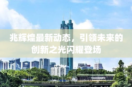 兆辉煌最新动态，引领未来的创新之光闪耀登场