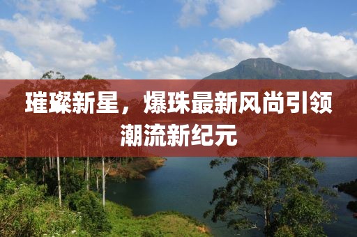 璀璨新星，爆珠最新风尚引领潮流新纪元