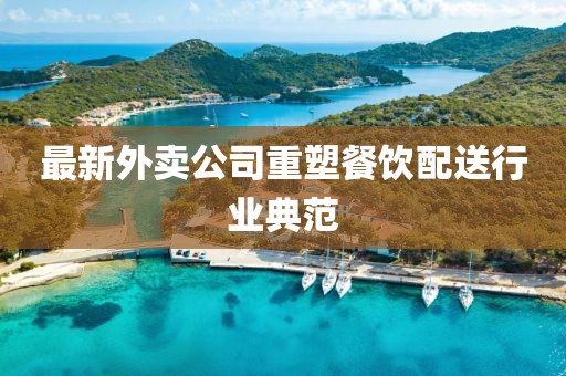 最新外卖公司重塑餐饮配送行业典范