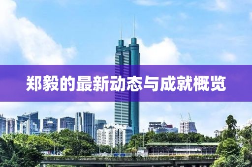 郑毅的最新动态与成就概览