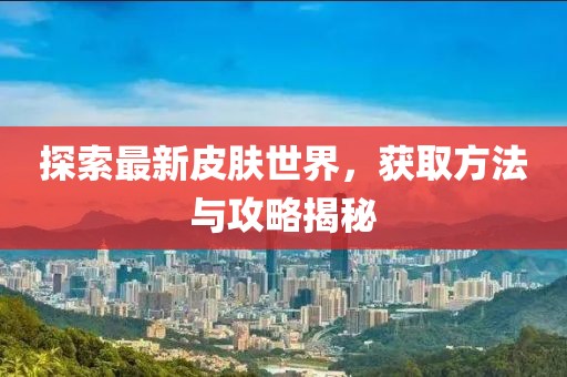 探索最新皮肤世界，获取方法与攻略揭秘