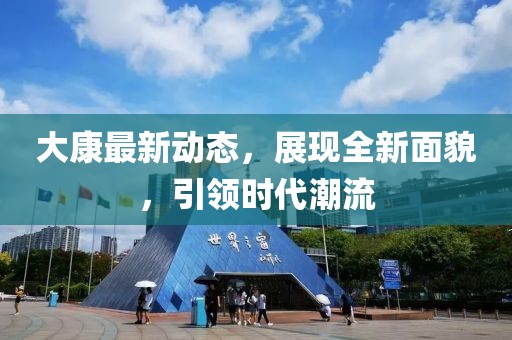 大康最新动态，展现全新面貌，引领时代潮流