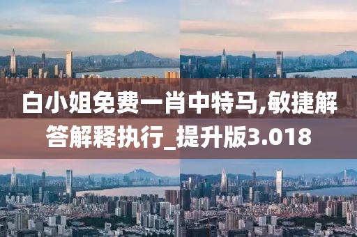 白小姐免费一肖中特马,敏捷解答解释执行_提升版3.018