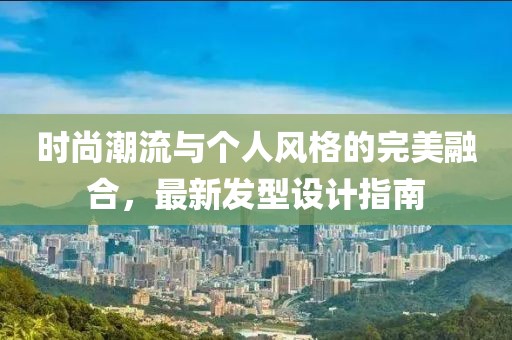 时尚潮流与个人风格的完美融合，最新发型设计指南