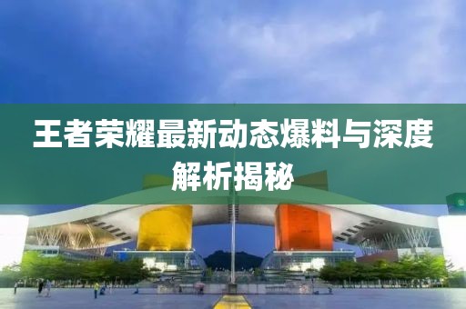 王者荣耀最新动态爆料与深度解析揭秘