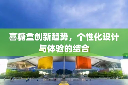 喜糖盒创新趋势，个性化设计与体验的结合