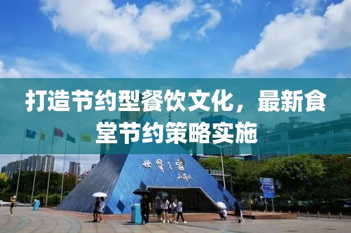 打造节约型餐饮文化，最新食堂节约策略实施
