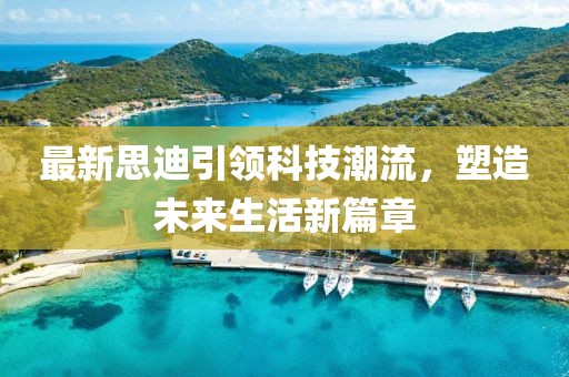 最新思迪引领科技潮流，塑造未来生活新篇章