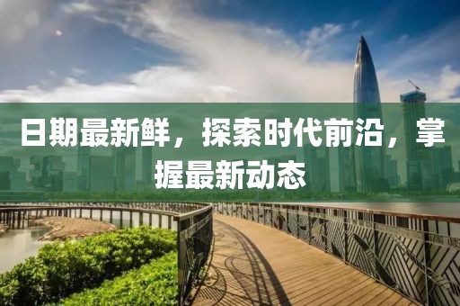 日期最新鲜，探索时代前沿，掌握最新动态