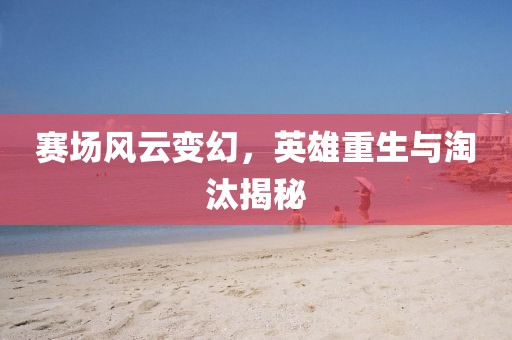 赛场风云变幻，英雄重生与淘汰揭秘