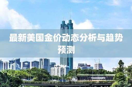 最新美国金价动态分析与趋势预测
