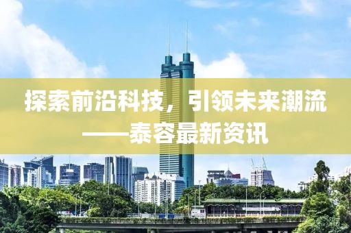 探索前沿科技，引领未来潮流——泰容最新资讯