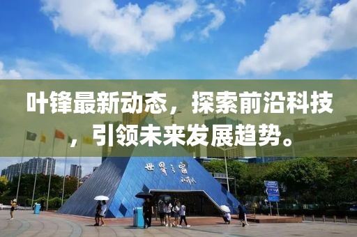 叶锋最新动态，探索前沿科技，引领未来发展趋势。