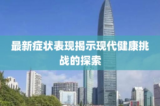 最新症状表现揭示现代健康挑战的探索
