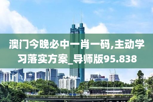 澳门今晚必中一肖一码,主动学习落实方案_导师版95.838