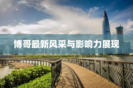 博哥最新风采与影响力展现