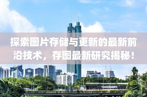 探索图片存储与更新的最新前沿技术，存图最新研究揭秘！