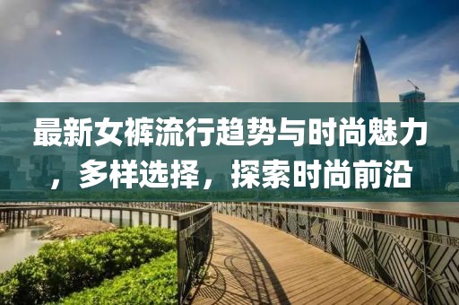 最新女裤流行趋势与时尚魅力，多样选择，探索时尚前沿
