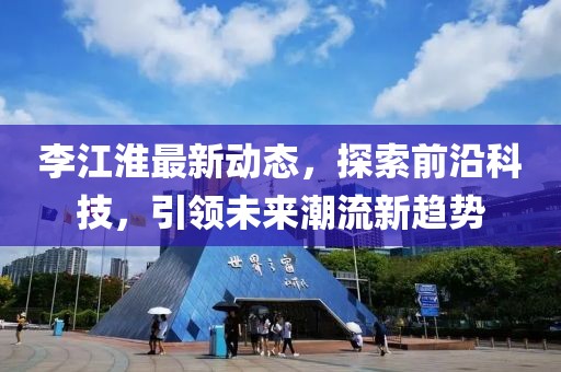 李江淮最新动态，探索前沿科技，引领未来潮流新趋势