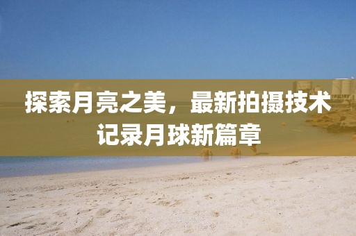 探索月亮之美，最新拍摄技术记录月球新篇章