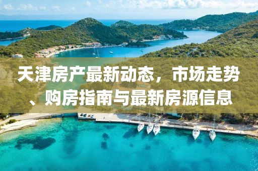 天津房产最新动态，市场走势、购房指南与最新房源信息
