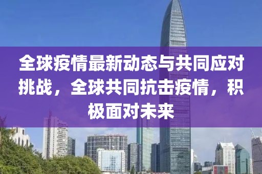 全球疫情最新动态与共同应对挑战，全球共同抗击疫情，积极面对未来