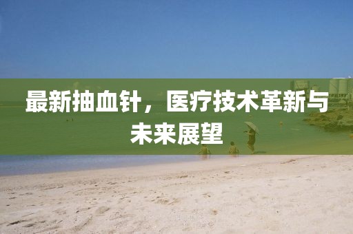 最新抽血针，医疗技术革新与未来展望