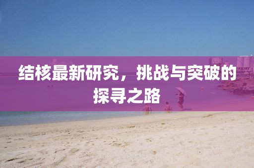 结核最新研究，挑战与突破的探寻之路