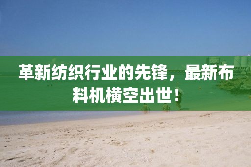 革新纺织行业的先锋，最新布料机横空出世！