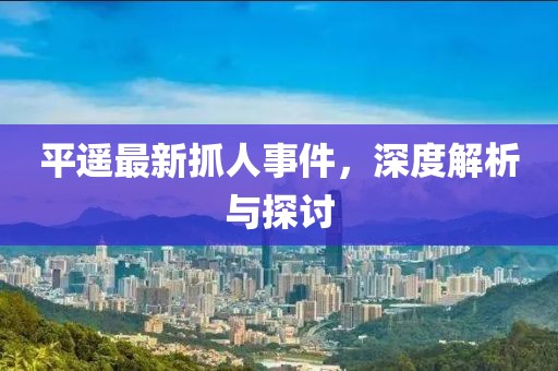 平遥最新抓人事件，深度解析与探讨
