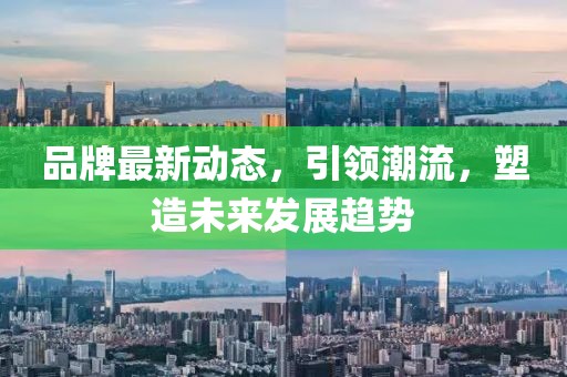 品牌最新动态，引领潮流，塑造未来发展趋势