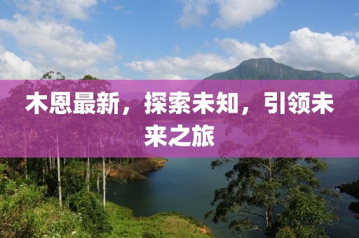 木恩最新，探索未知，引领未来之旅