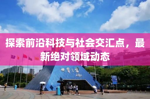 探索前沿科技与社会交汇点，最新绝对领域动态