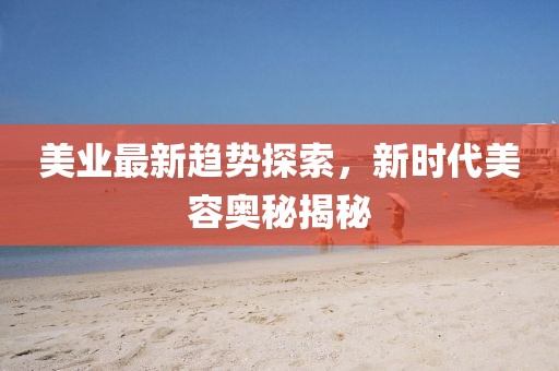 美业最新趋势探索，新时代美容奥秘揭秘