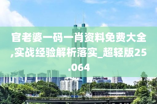 官老婆一码一肖资料免费大全,实战经验解析落实_超轻版25.064