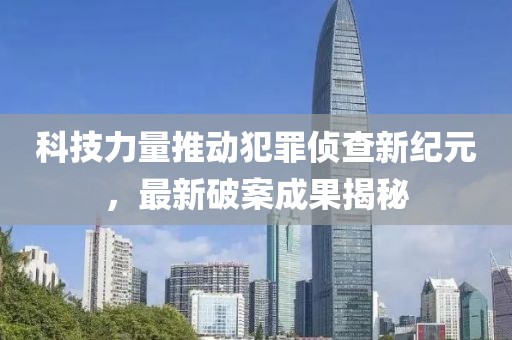 科技力量推动犯罪侦查新纪元，最新破案成果揭秘