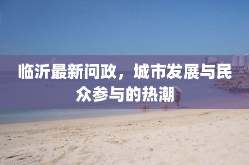 临沂最新问政，城市发展与民众参与的热潮