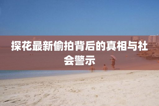 探花最新偷拍背后的真相与社会警示
