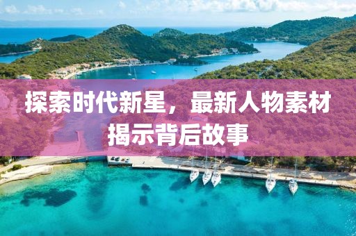 探索时代新星，最新人物素材揭示背后故事