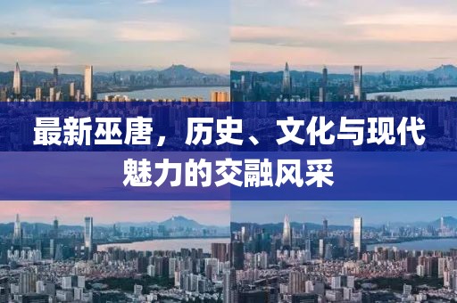 最新巫唐，历史、文化与现代魅力的交融风采