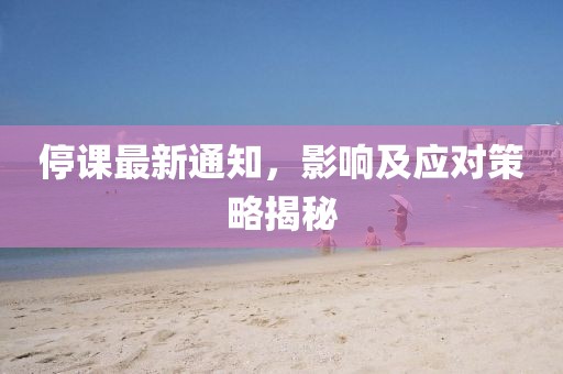 停课最新通知，影响及应对策略揭秘