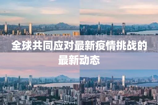 全球共同应对最新疫情挑战的最新动态