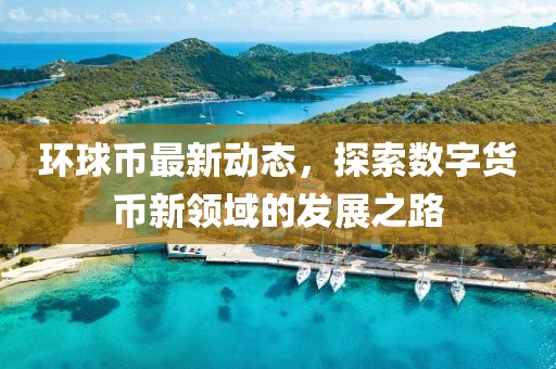 环球币最新动态，探索数字货币新领域的发展之路