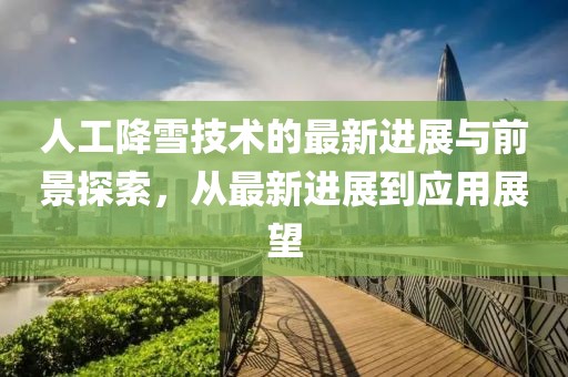 人工降雪技术的最新进展与前景探索，从最新进展到应用展望