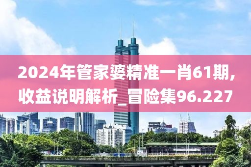 2024年管家婆精准一肖61期,收益说明解析_冒险集96.227