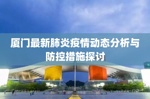 厦门最新肺炎疫情动态分析与防控措施探讨